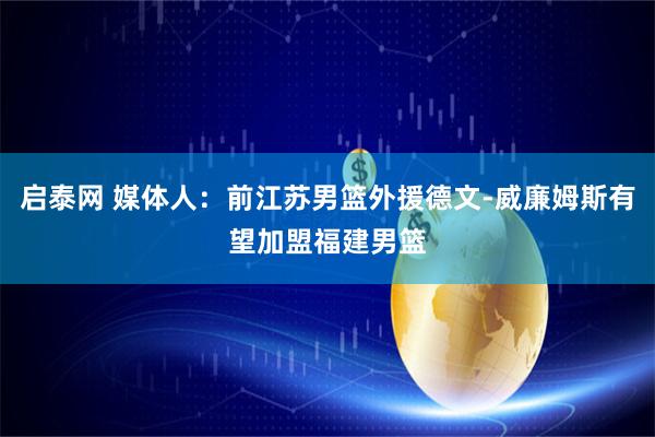 启泰网 媒体人：前江苏男篮外援德文-威廉姆斯有望加盟福建男篮