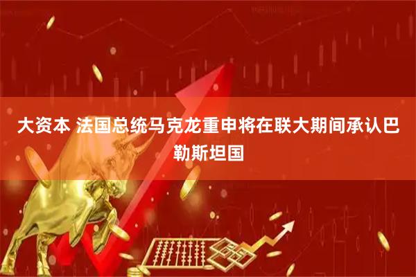大资本 法国总统马克龙重申将在联大期间承认巴勒斯坦国