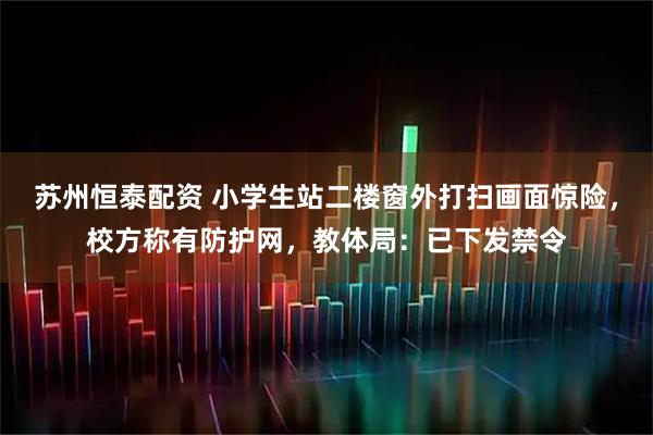 苏州恒泰配资 小学生站二楼窗外打扫画面惊险，校方称有防护网，教体局：已下发禁令