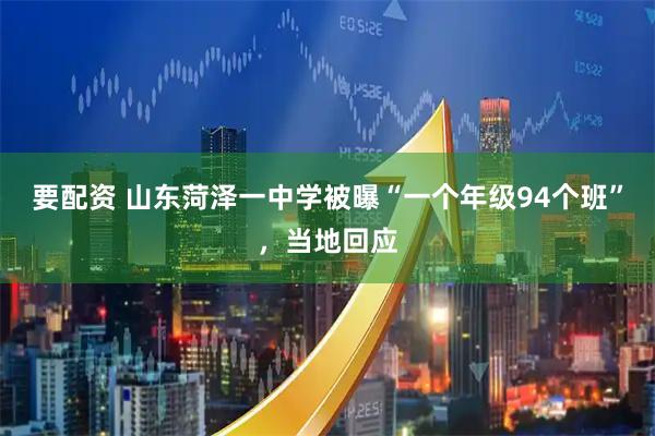 要配资 山东菏泽一中学被曝“一个年级94个班”，当地回应