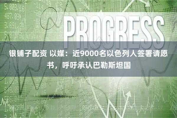 银铺子配资 以媒：近9000名以色列人签署请愿书，呼吁承认巴勒斯坦国