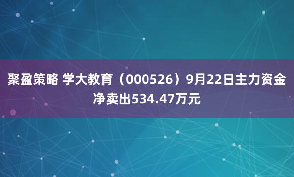 聚盈策略 学大教育（000526）9月22日主力资金净卖出534.47万元