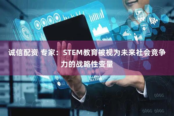 诚信配资 专家：STEM教育被视为未来社会竞争力的战略性变量