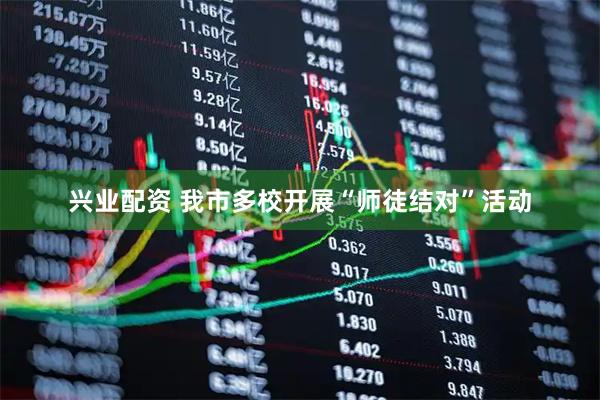 兴业配资 我市多校开展“师徒结对”活动