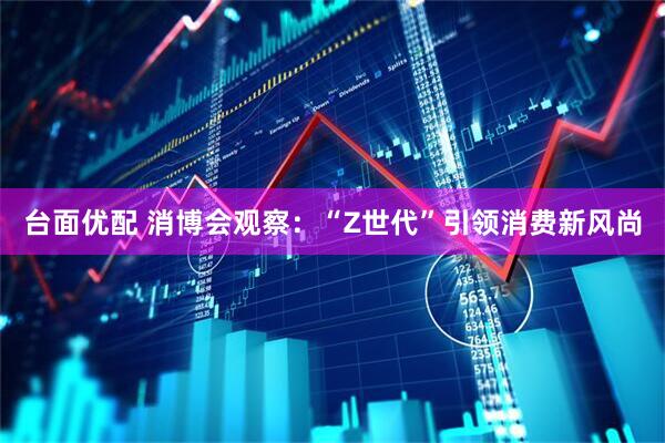 台面优配 消博会观察：“Z世代”引领消费新风尚