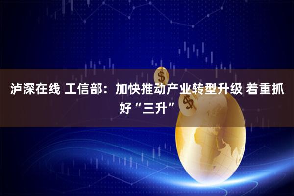 泸深在线 工信部：加快推动产业转型升级 着重抓好“三升”