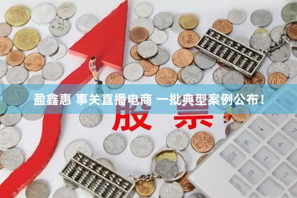 盈鑫惠 事关直播电商 一批典型案例公布！