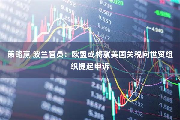 策略赢 波兰官员：欧盟或将就美国关税向世贸组织提起申诉