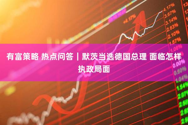 有富策略 热点问答｜默茨当选德国总理 面临怎样执政局面