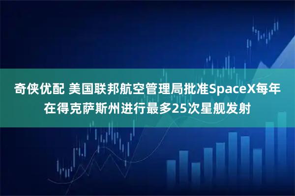 奇侠优配 美国联邦航空管理局批准SpaceX每年在得克萨斯州进行最多25次星舰发射