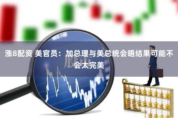 涨8配资 美官员：加总理与美总统会晤结果可能不会太完美