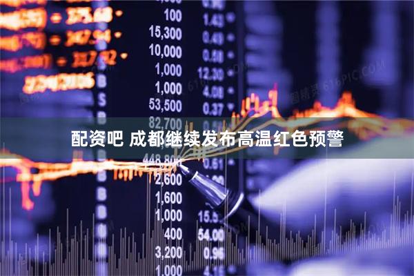 配资吧 成都继续发布高温红色预警