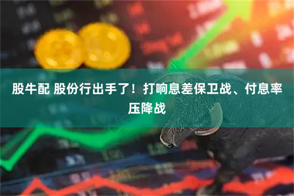 股牛配 股份行出手了！打响息差保卫战、付息率压降战