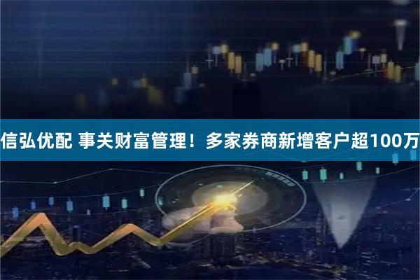 信弘优配 事关财富管理！多家券商新增客户超100万