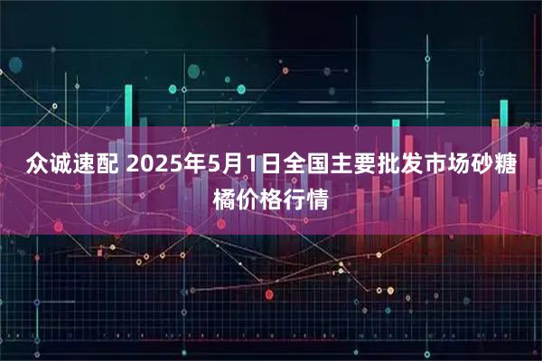 众诚速配 2025年5月1日全国主要批发市场砂糖橘价格行情