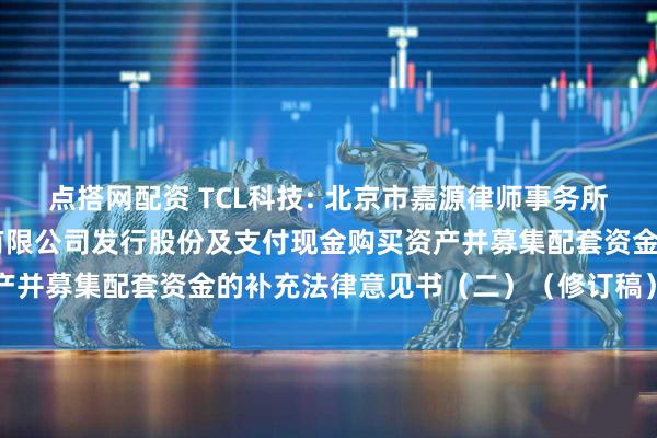 点搭网配资 TCL科技: 北京市嘉源律师事务所关于TCL科技集团股份有限公司发行股份及支付现金购买资产并募集配套资金的补充法律意见书（二）（修订稿）内容摘要