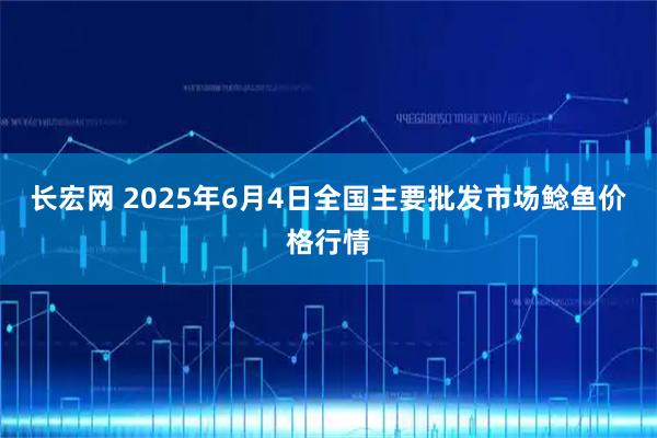 长宏网 2025年6月4日全国主要批发市场鲶鱼价格行情