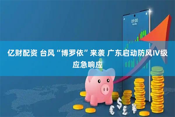 亿财配资 台风“博罗依”来袭 广东启动防风Ⅳ级应急响应