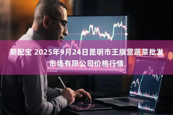 期配宝 2025年9月24日昆明市王旗营蔬菜批发市场有限公司价格行情
