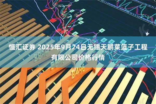 恒汇证券 2025年9月24日无锡天鹏菜篮子工程有限公司价格行情