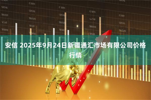 安信 2025年9月24日新疆通汇市场有限公司价格行情