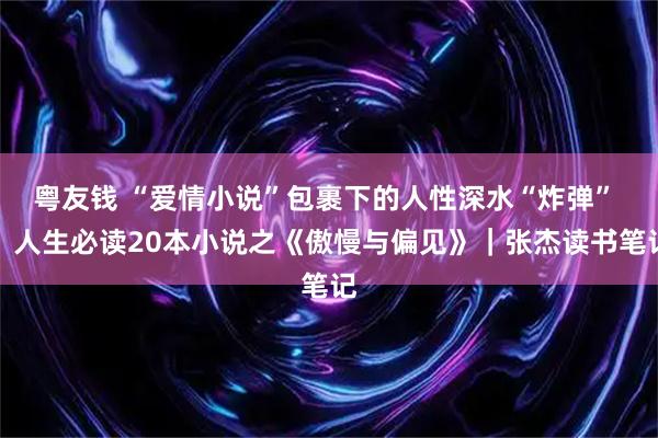粤友钱 “爱情小说”包裹下的人性深水“炸弹” ：人生必读20本小说之《傲慢与偏见》｜张杰读书笔记