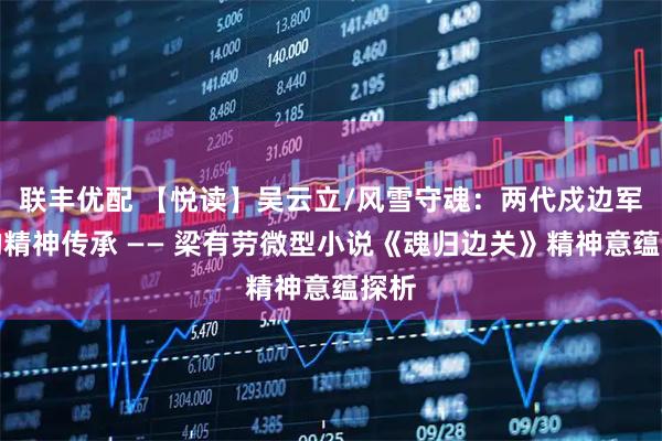 联丰优配 【悦读】吴云立/风雪守魂：两代戍边军人的精神传承 —— 梁有劳微型小说《魂归边关》精神意蕴探析