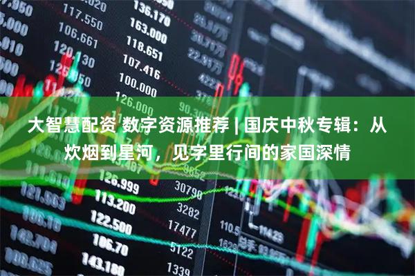大智慧配资 数字资源推荐 | 国庆中秋专辑：从炊烟到星河，见字里行间的家国深情
