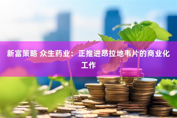 新富策略 众生药业：正推进昂拉地韦片的商业化工作
