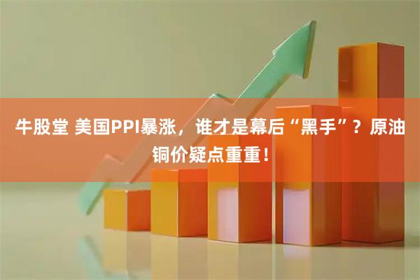 牛股堂 美国PPI暴涨，谁才是幕后“黑手”？原油铜价疑点重重！