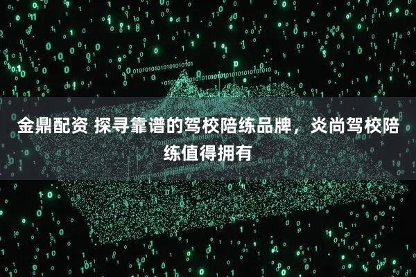 金鼎配资 探寻靠谱的驾校陪练品牌，炎尚驾校陪练值得拥有