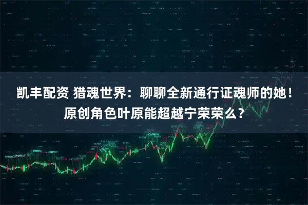 凯丰配资 猎魂世界：聊聊全新通行证魂师的她！原创角色叶原能超越宁荣荣么？