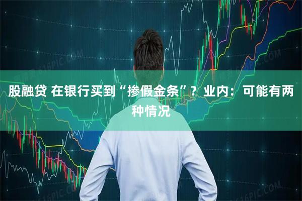 股融贷 在银行买到“掺假金条”？业内：可能有两种情况
