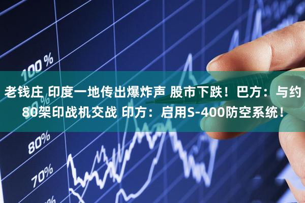 老钱庄 印度一地传出爆炸声 股市下跌！巴方：与约80架印战机交战 印方：启用S-400防空系统！