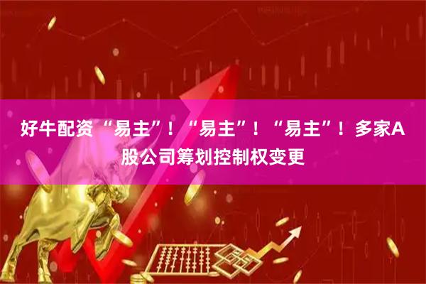 好牛配资 “易主”!“易主”!“易主”!多家A股公司筹划控制权变更