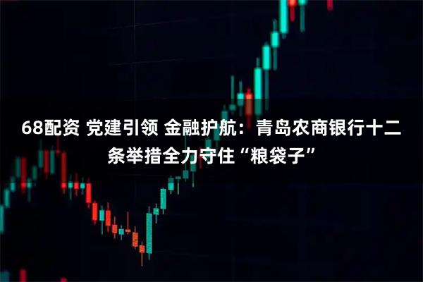 68配资 党建引领 金融护航:青岛农商银行十二条举措全力守住“粮袋子”