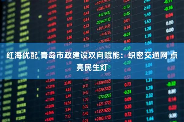 红海优配 青岛市政建设双向赋能:织密交通网 点亮民生灯