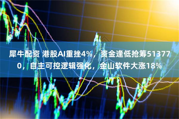 犀牛配资 港股AI重挫4%，资金逢低抢筹513770，自主可控逻辑强化，金山软件大涨18%