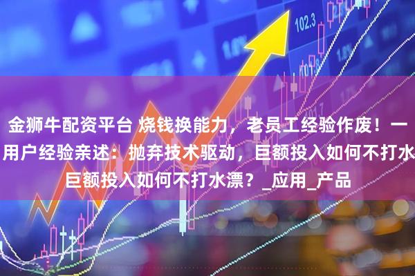 金狮牛配资平台 烧钱换能力，老员工经验作废！一线Agent厂商、用户经验亲述：抛弃技术驱动，巨额投入如何不打水漂？_应用_产品