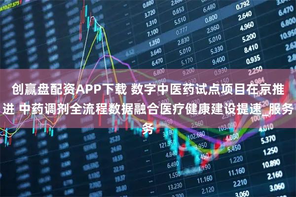 创赢盘配资APP下载 数字中医药试点项目在京推进 中药调剂全流程数据融合医疗健康建设提速_服务