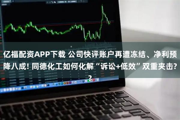亿福配资APP下载 公司快评账户再遭冻结、净利预降八成! 同德化工如何化解“诉讼+低效”双重夹击?