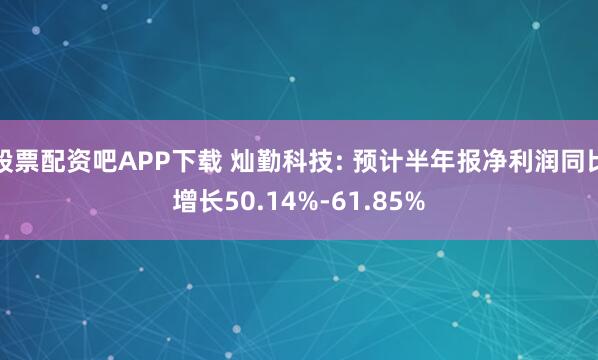 股票配资吧APP下载 灿勤科技: 预计半年报净利润同比增长50.14%-61.85%