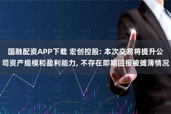 国融配资APP下载 宏创控股: 本次交易将提升公司资产规模和盈利能力, 不存在即期回报被摊薄情况