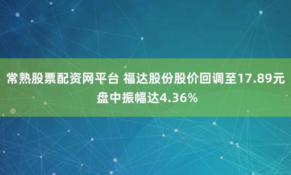 常熟股票配资网平台 福达股份股价回调至17.89元 盘中振幅达4.36%