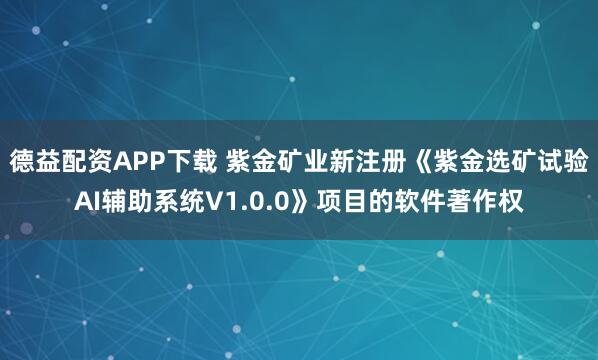 德益配资APP下载 紫金矿业新注册《紫金选矿试验AI辅助系统V1.0.0》项目的软件著作权