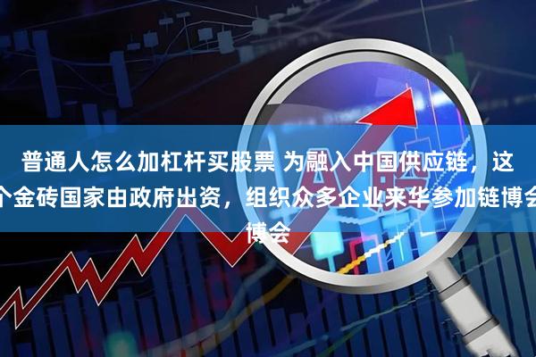 普通人怎么加杠杆买股票 为融入中国供应链,这个金砖国家由政府出资,组织众多企业来华参加链博会