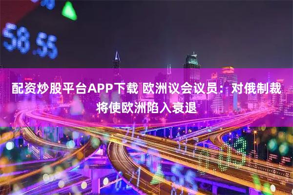 配资炒股平台APP下载 欧洲议会议员:对俄制裁将使欧洲陷入衰退
