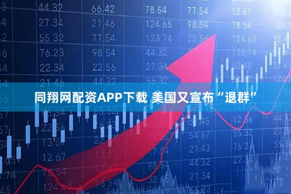 同翔网配资APP下载 美国又宣布“退群”