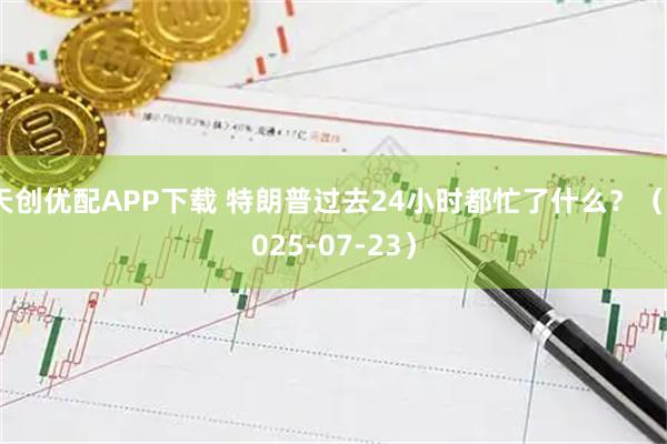 天创优配APP下载 特朗普过去24小时都忙了什么？（2025-07-23）