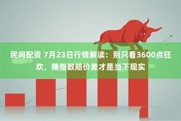 民间配资 7月23日行情解读:别只看3600点狂欢,赚指数赔价差才是当下现实